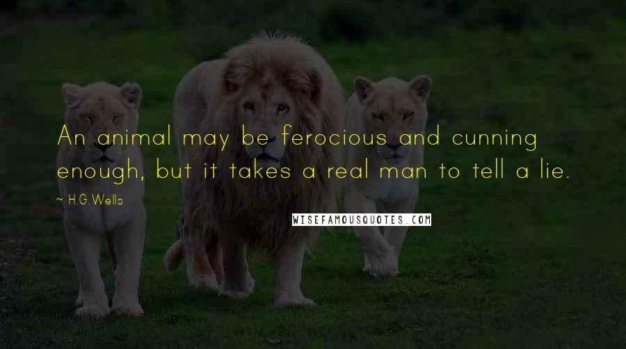 H.G.Wells Quotes: An animal may be ferocious and cunning enough, but it takes a real man to tell a lie.