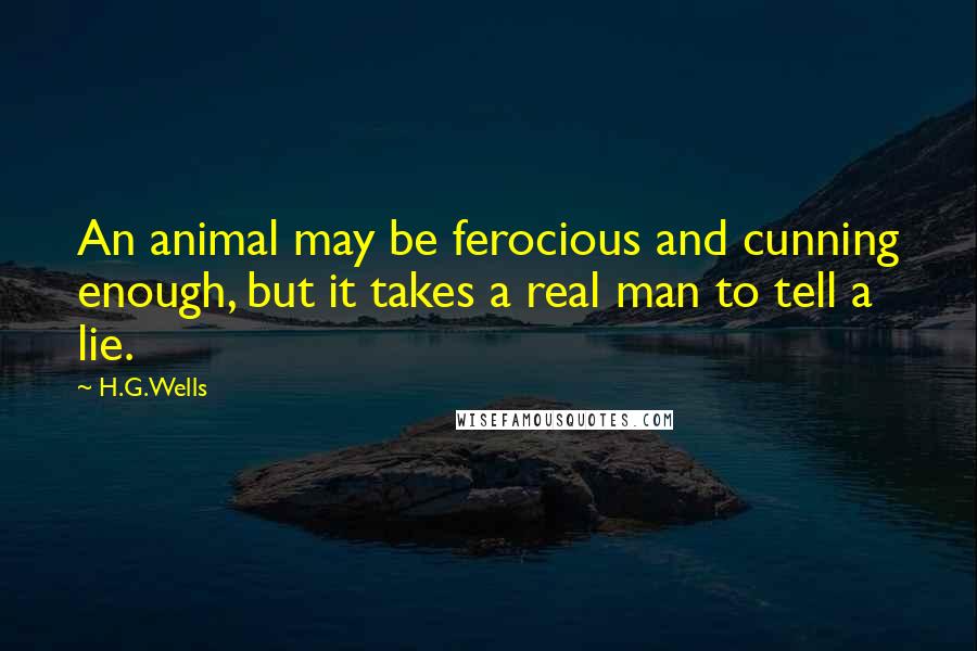 H.G.Wells Quotes: An animal may be ferocious and cunning enough, but it takes a real man to tell a lie.