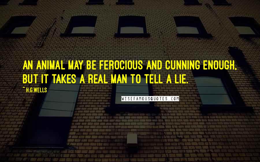 H.G.Wells Quotes: An animal may be ferocious and cunning enough, but it takes a real man to tell a lie.