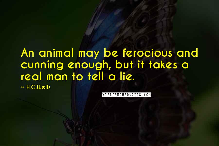 H.G.Wells Quotes: An animal may be ferocious and cunning enough, but it takes a real man to tell a lie.