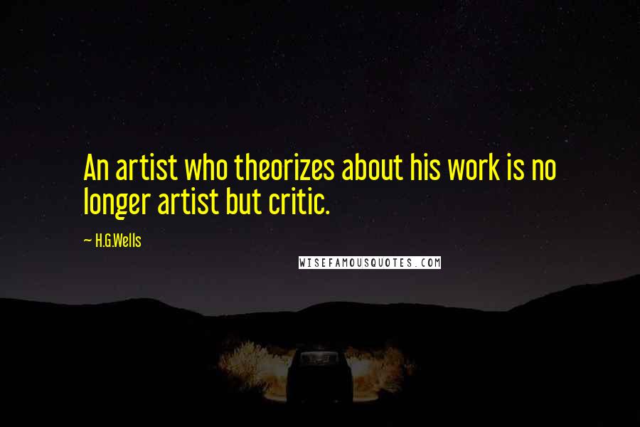 H.G.Wells Quotes: An artist who theorizes about his work is no longer artist but critic.