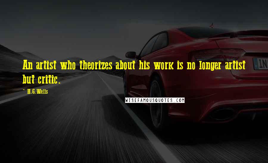 H.G.Wells Quotes: An artist who theorizes about his work is no longer artist but critic.