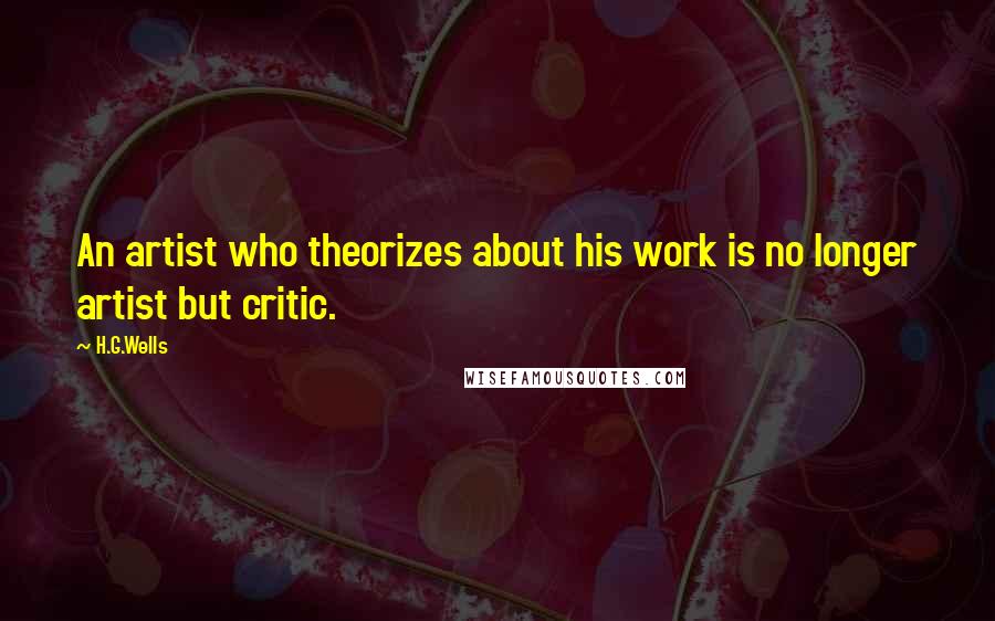 H.G.Wells Quotes: An artist who theorizes about his work is no longer artist but critic.
