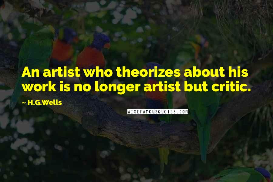 H.G.Wells Quotes: An artist who theorizes about his work is no longer artist but critic.