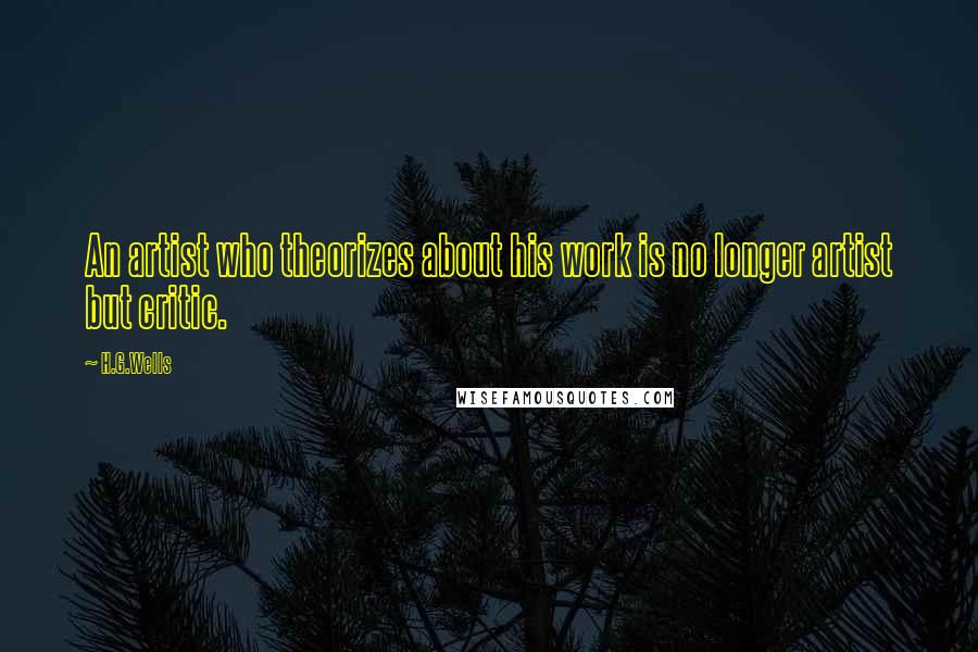 H.G.Wells Quotes: An artist who theorizes about his work is no longer artist but critic.