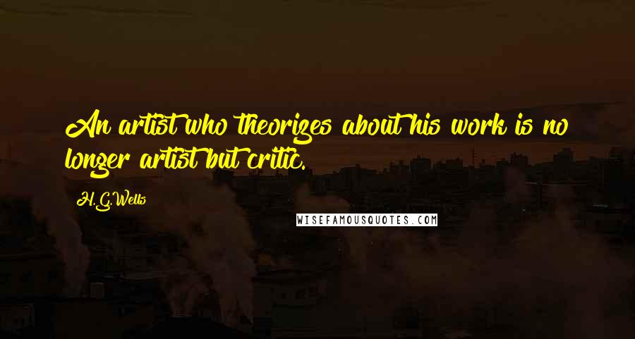 H.G.Wells Quotes: An artist who theorizes about his work is no longer artist but critic.