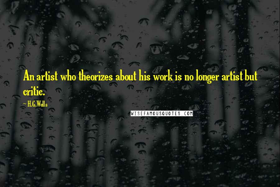 H.G.Wells Quotes: An artist who theorizes about his work is no longer artist but critic.