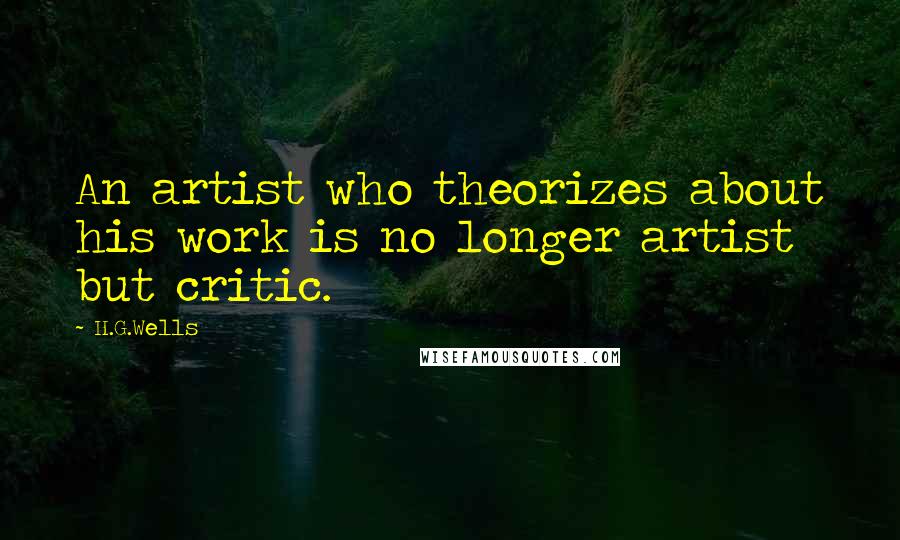 H.G.Wells Quotes: An artist who theorizes about his work is no longer artist but critic.