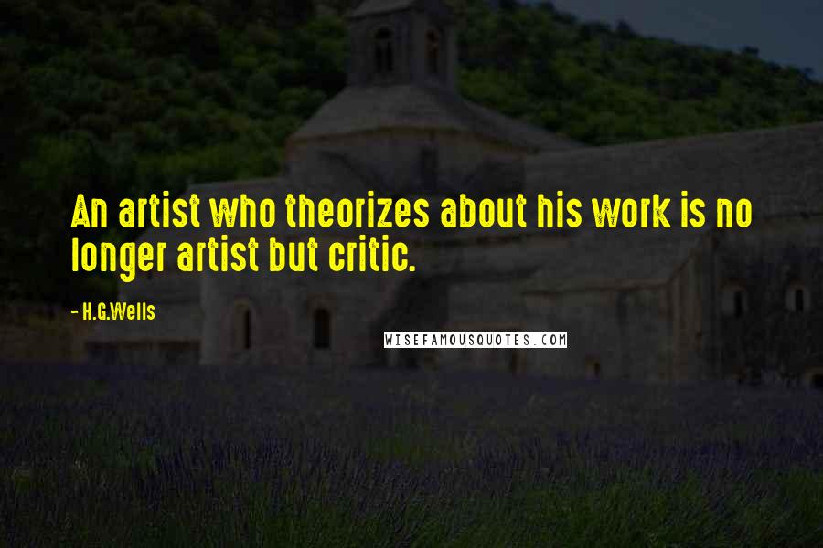 H.G.Wells Quotes: An artist who theorizes about his work is no longer artist but critic.