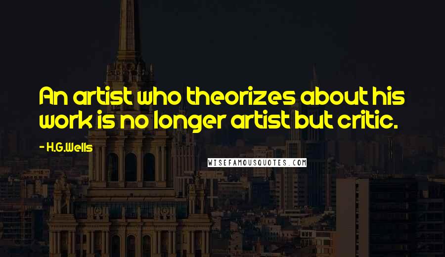 H.G.Wells Quotes: An artist who theorizes about his work is no longer artist but critic.