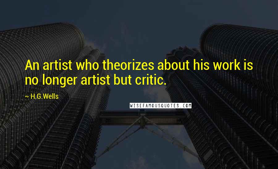 H.G.Wells Quotes: An artist who theorizes about his work is no longer artist but critic.