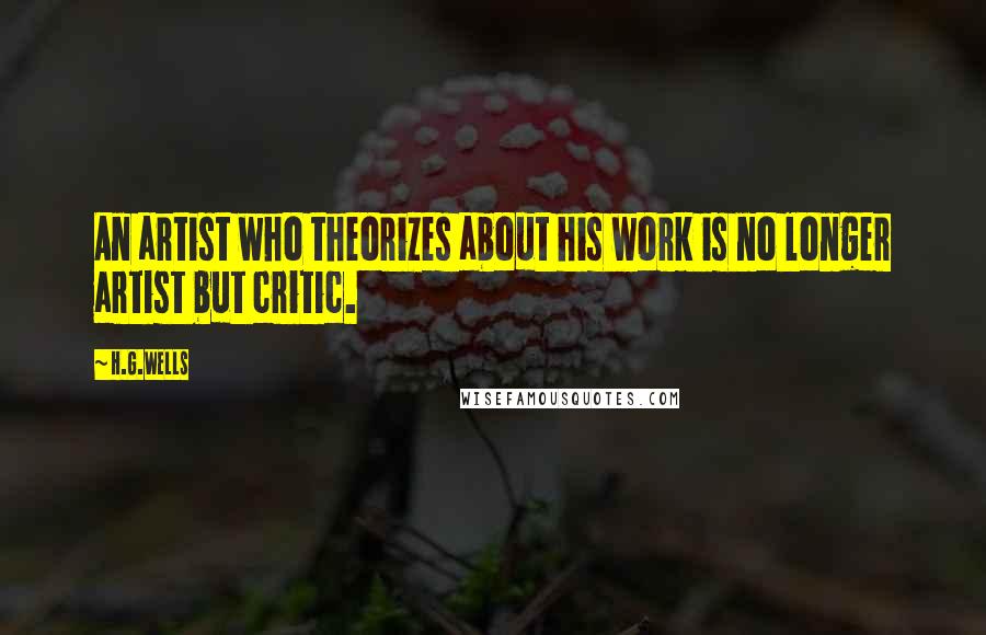 H.G.Wells Quotes: An artist who theorizes about his work is no longer artist but critic.