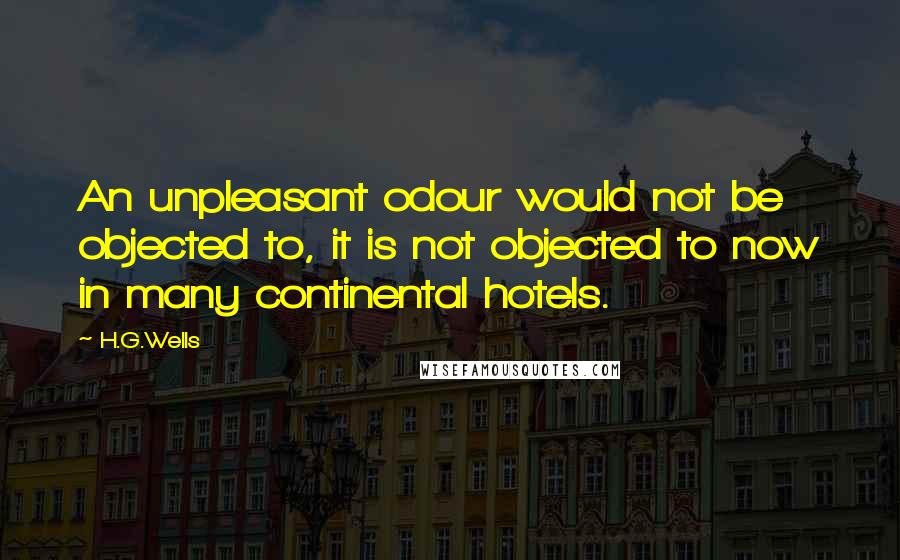 H.G.Wells Quotes: An unpleasant odour would not be objected to, it is not objected to now in many continental hotels.
