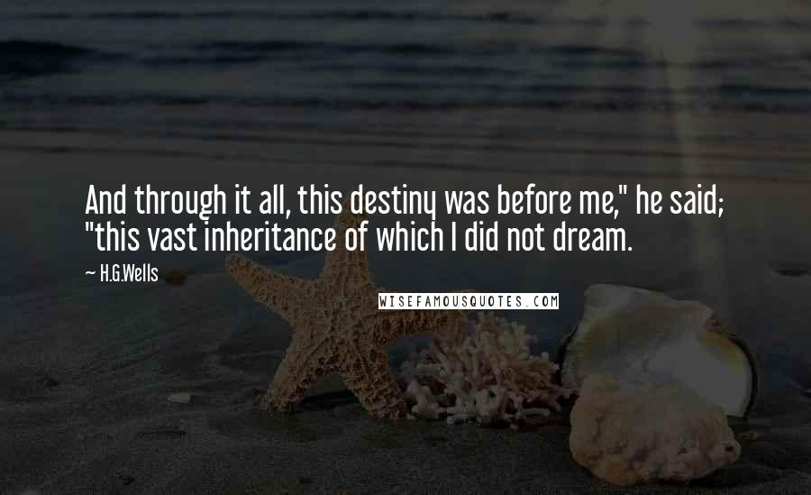 H.G.Wells Quotes: And through it all, this destiny was before me," he said; "this vast inheritance of which I did not dream.