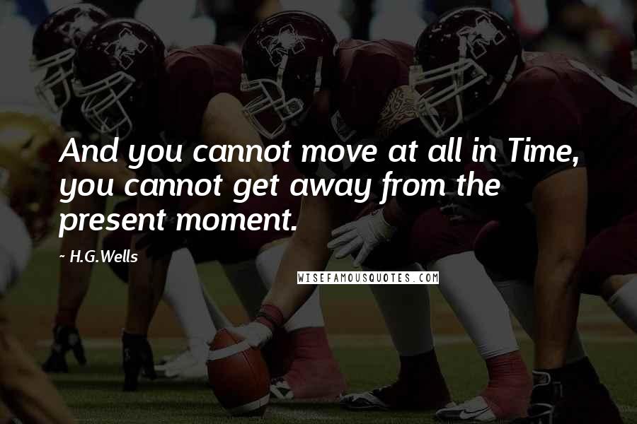 H.G.Wells Quotes: And you cannot move at all in Time, you cannot get away from the present moment.