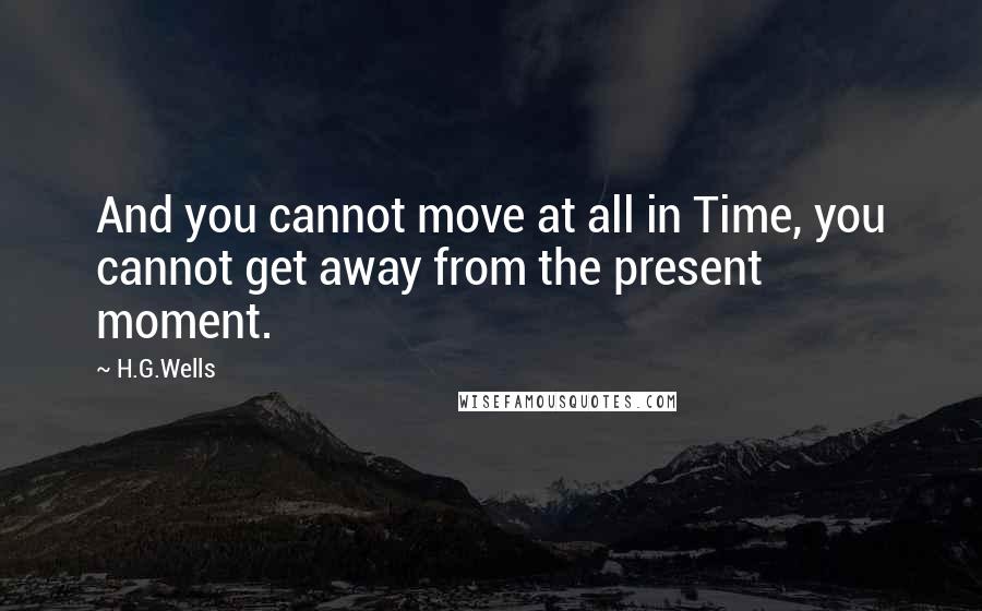 H.G.Wells Quotes: And you cannot move at all in Time, you cannot get away from the present moment.