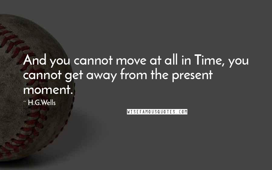 H.G.Wells Quotes: And you cannot move at all in Time, you cannot get away from the present moment.