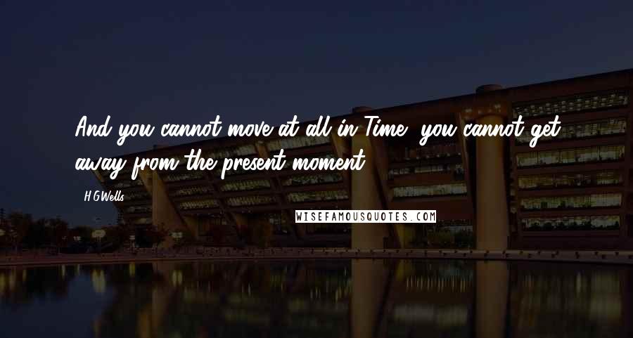 H.G.Wells Quotes: And you cannot move at all in Time, you cannot get away from the present moment.