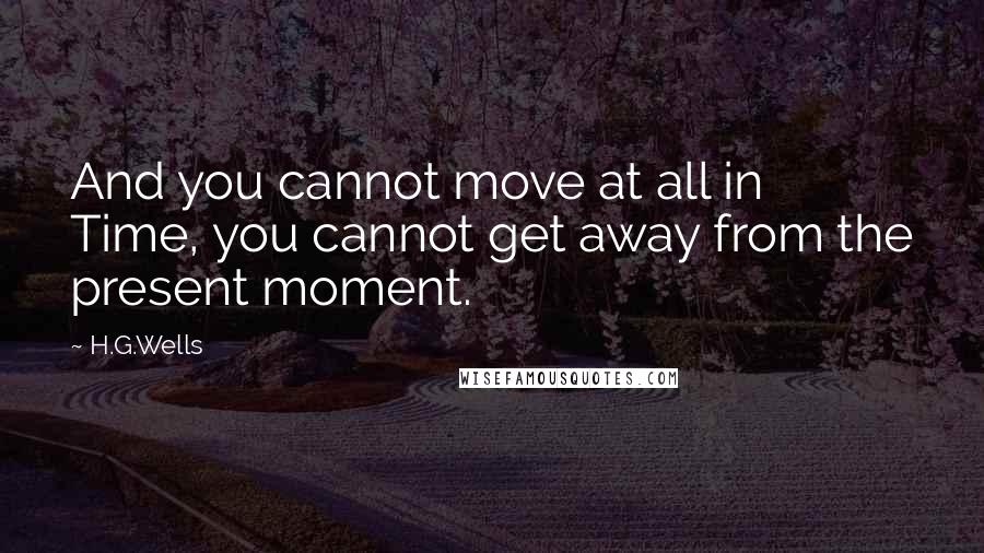 H.G.Wells Quotes: And you cannot move at all in Time, you cannot get away from the present moment.