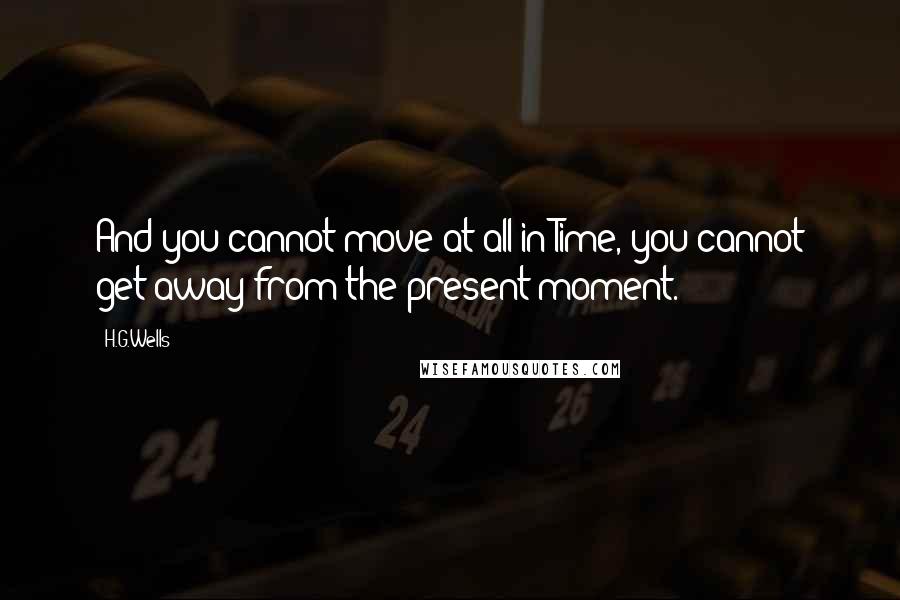 H.G.Wells Quotes: And you cannot move at all in Time, you cannot get away from the present moment.