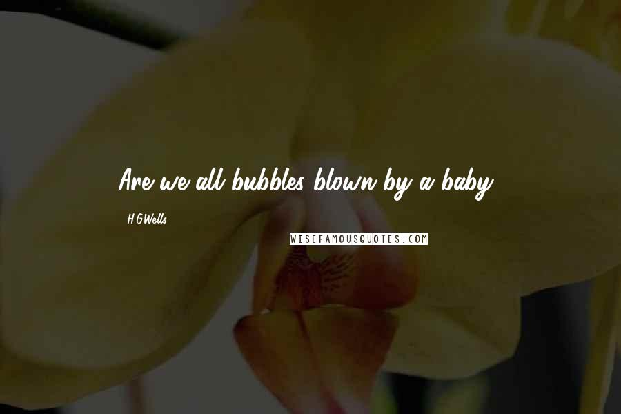 H.G.Wells Quotes: Are we all bubbles blown by a baby?