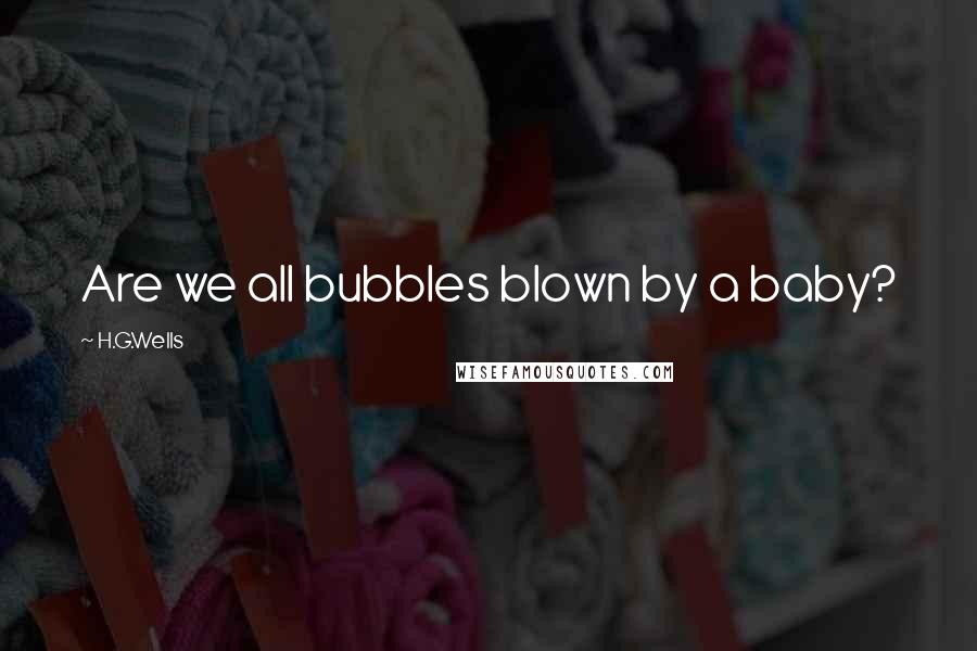 H.G.Wells Quotes: Are we all bubbles blown by a baby?