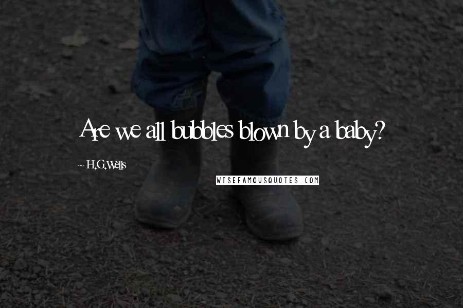 H.G.Wells Quotes: Are we all bubbles blown by a baby?