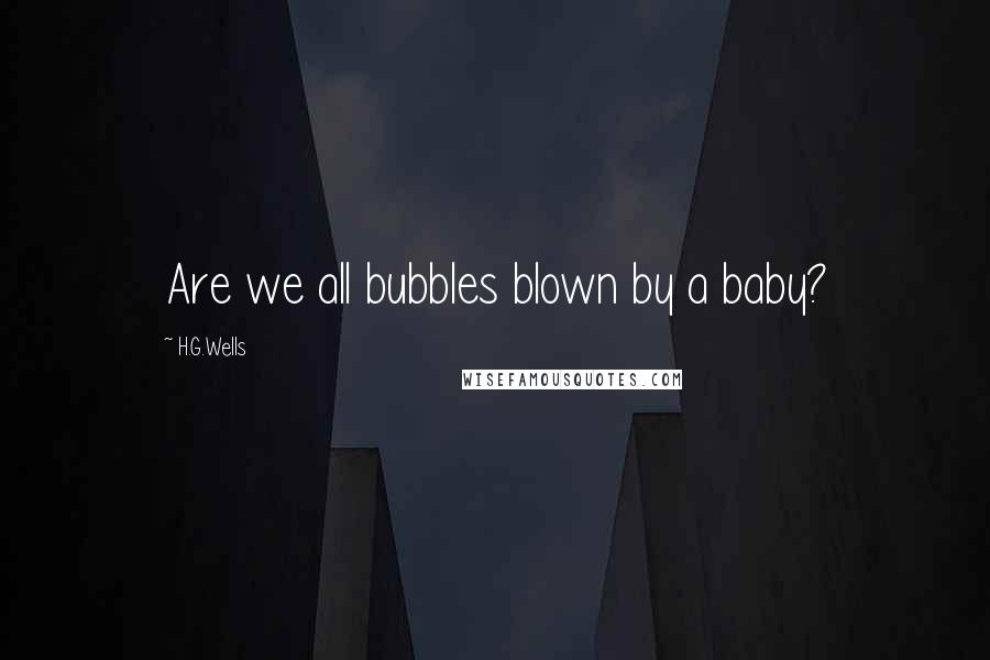 H.G.Wells Quotes: Are we all bubbles blown by a baby?