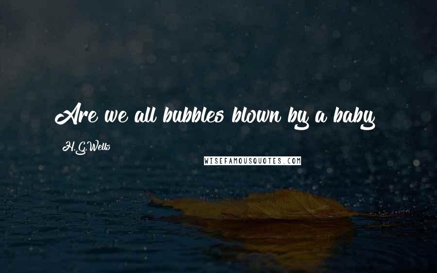 H.G.Wells Quotes: Are we all bubbles blown by a baby?