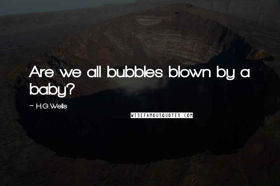 H.G.Wells Quotes: Are we all bubbles blown by a baby?