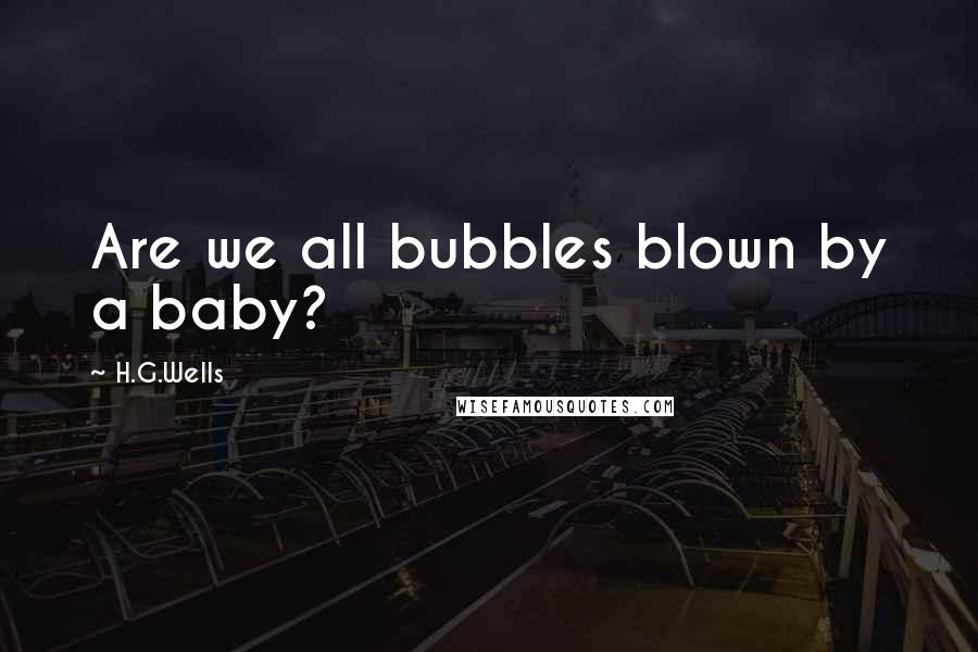 H.G.Wells Quotes: Are we all bubbles blown by a baby?