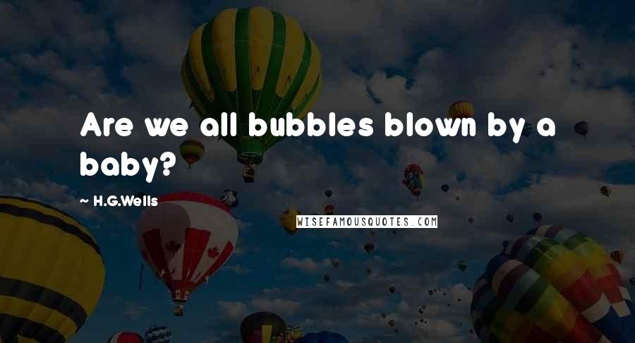 H.G.Wells Quotes: Are we all bubbles blown by a baby?