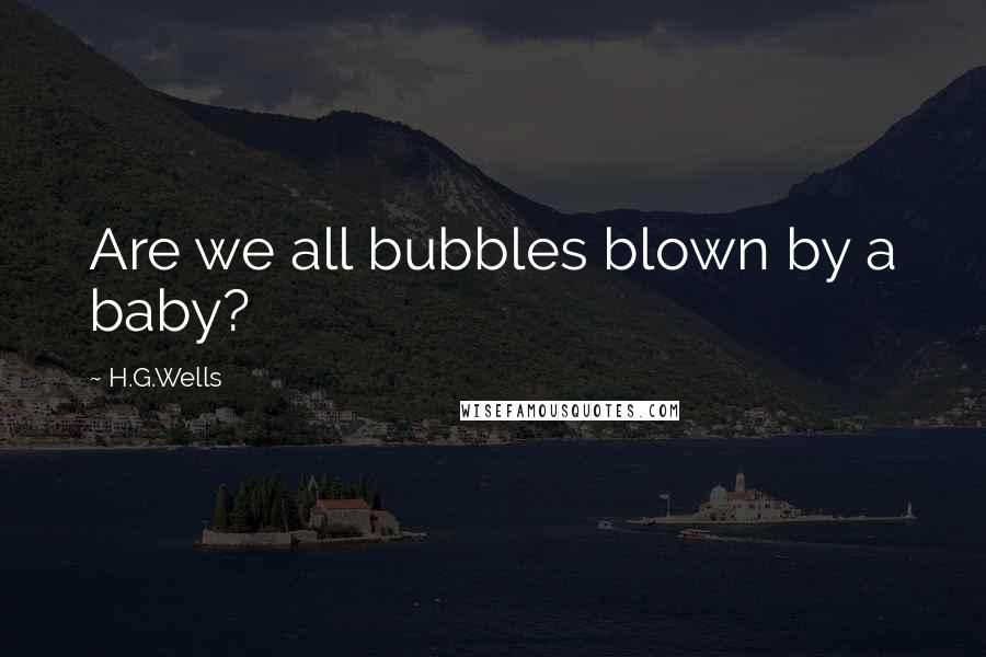 H.G.Wells Quotes: Are we all bubbles blown by a baby?