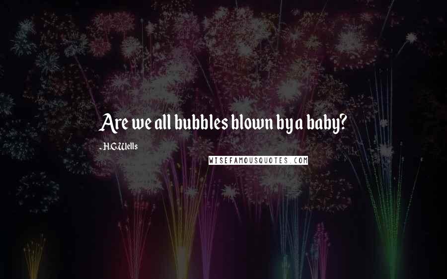 H.G.Wells Quotes: Are we all bubbles blown by a baby?