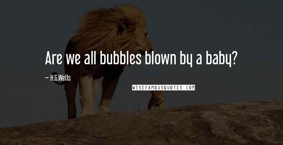 H.G.Wells Quotes: Are we all bubbles blown by a baby?