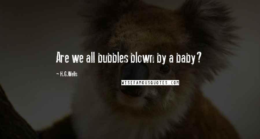 H.G.Wells Quotes: Are we all bubbles blown by a baby?