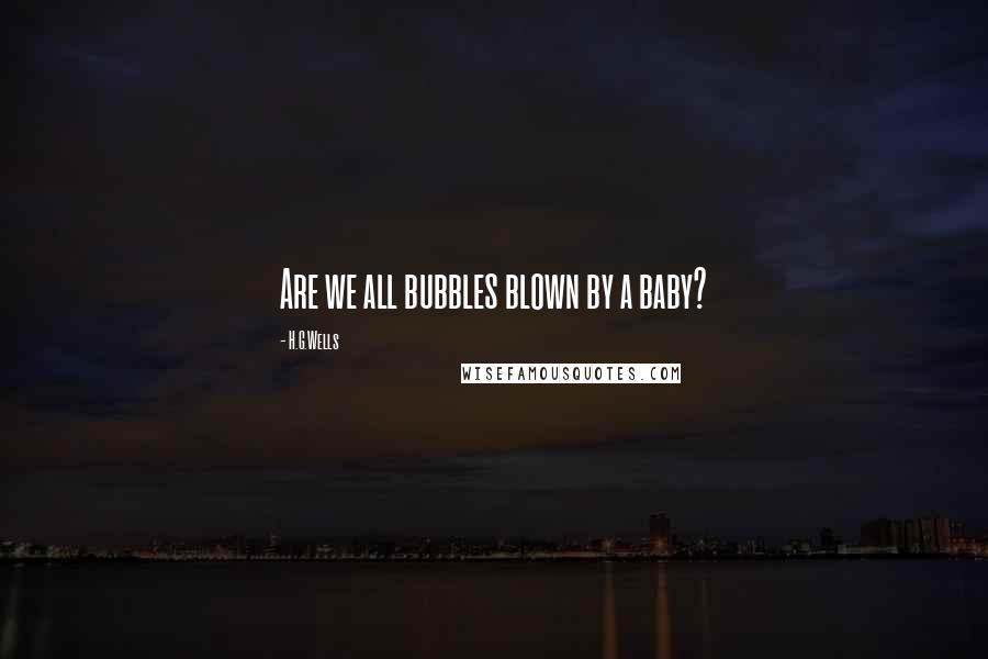 H.G.Wells Quotes: Are we all bubbles blown by a baby?