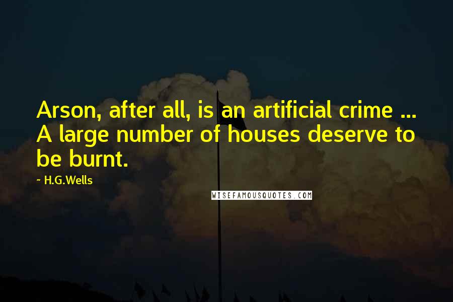 H.G.Wells Quotes: Arson, after all, is an artificial crime ... A large number of houses deserve to be burnt.