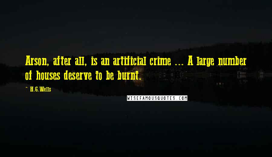 H.G.Wells Quotes: Arson, after all, is an artificial crime ... A large number of houses deserve to be burnt.