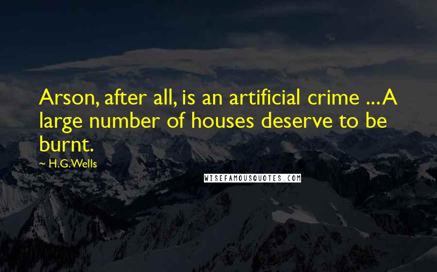 H.G.Wells Quotes: Arson, after all, is an artificial crime ... A large number of houses deserve to be burnt.