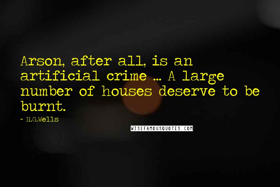 H.G.Wells Quotes: Arson, after all, is an artificial crime ... A large number of houses deserve to be burnt.