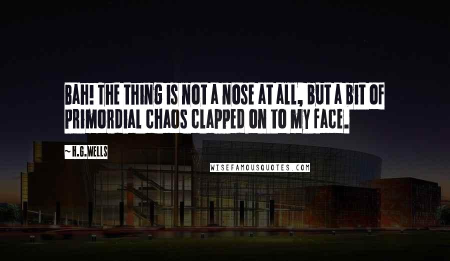 H.G.Wells Quotes: Bah! The thing is not a nose at all, but a bit of primordial chaos clapped on to my face.