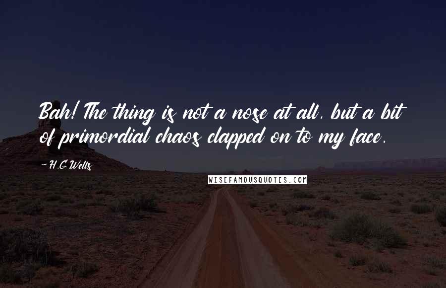 H.G.Wells Quotes: Bah! The thing is not a nose at all, but a bit of primordial chaos clapped on to my face.