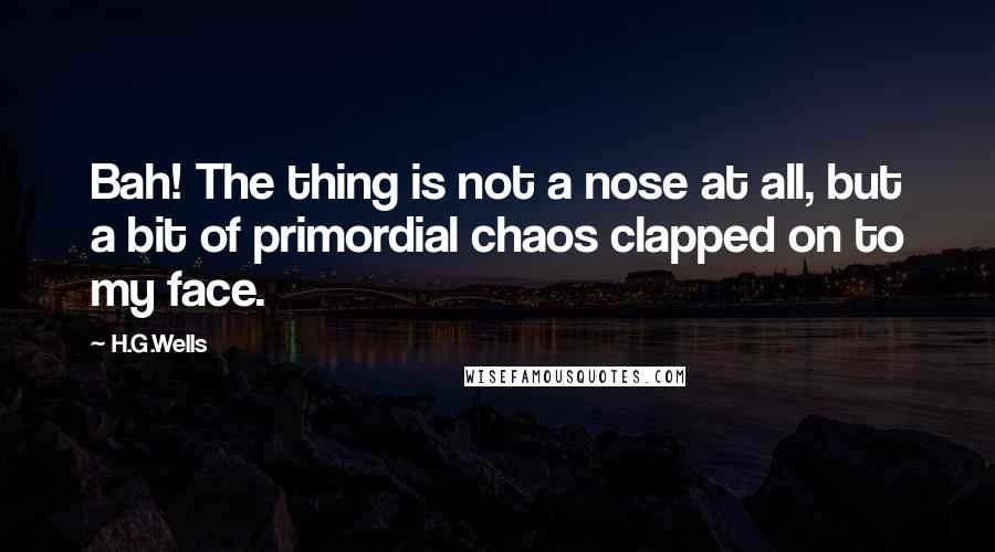 H.G.Wells Quotes: Bah! The thing is not a nose at all, but a bit of primordial chaos clapped on to my face.