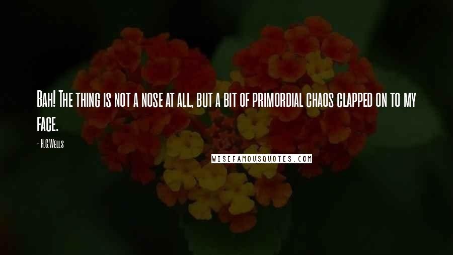 H.G.Wells Quotes: Bah! The thing is not a nose at all, but a bit of primordial chaos clapped on to my face.