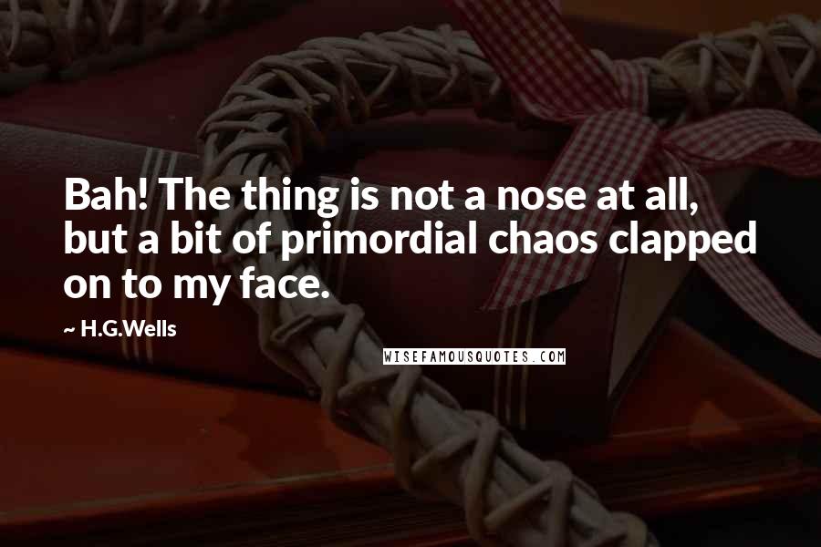 H.G.Wells Quotes: Bah! The thing is not a nose at all, but a bit of primordial chaos clapped on to my face.