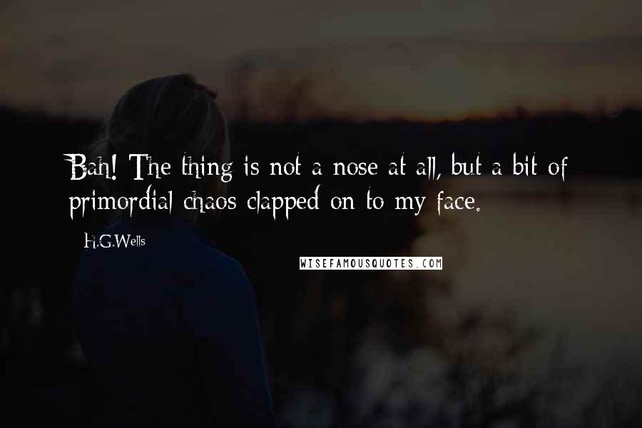 H.G.Wells Quotes: Bah! The thing is not a nose at all, but a bit of primordial chaos clapped on to my face.