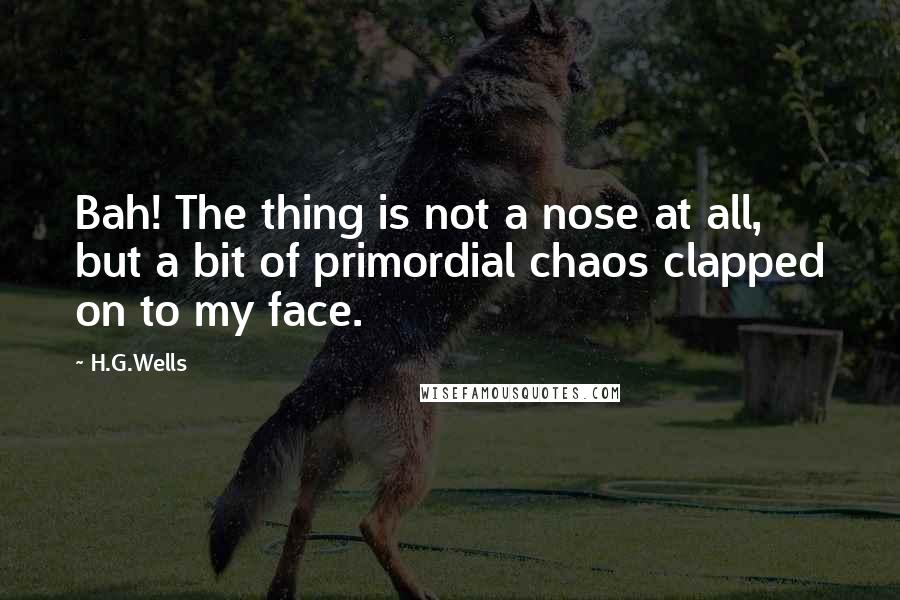 H.G.Wells Quotes: Bah! The thing is not a nose at all, but a bit of primordial chaos clapped on to my face.