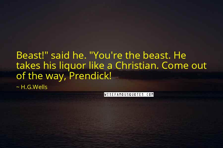 H.G.Wells Quotes: Beast!" said he. "You're the beast. He takes his liquor like a Christian. Come out of the way, Prendick!