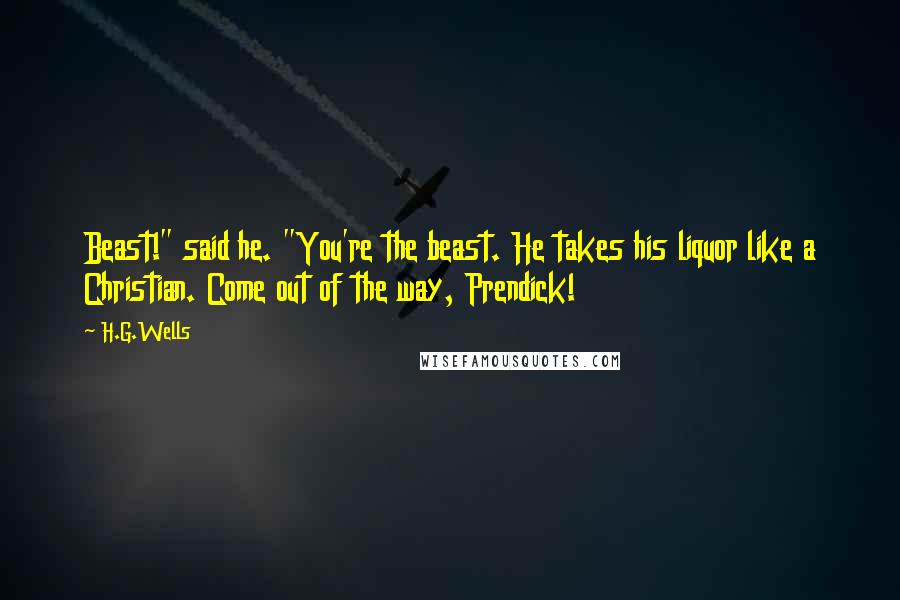 H.G.Wells Quotes: Beast!" said he. "You're the beast. He takes his liquor like a Christian. Come out of the way, Prendick!